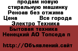 продам новую стиральную машинку Реноав без отжима › Цена ­ 2 500 - Все города Электро-Техника » Бытовая техника   . Ненецкий АО,Топседа п.